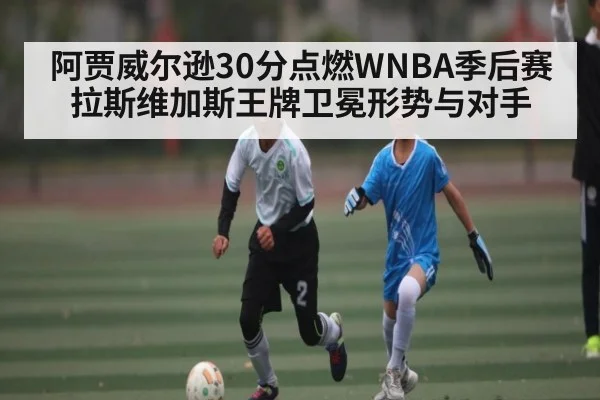 阿贾威尔逊30分点燃WNBA季后赛 拉斯维加斯王牌卫冕形势与对手